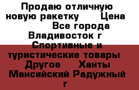 Продаю отличную новую ракетку :) › Цена ­ 3 500 - Все города, Владивосток г. Спортивные и туристические товары » Другое   . Ханты-Мансийский,Радужный г.